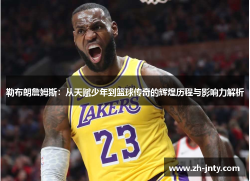 勒布朗詹姆斯：从天赋少年到篮球传奇的辉煌历程与影响力解析