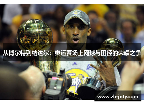 从博尔特到纳达尔：奥运赛场上网球与田径的荣耀之争