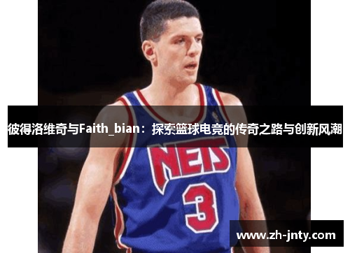 彼得洛维奇与Faith_bian：探索篮球电竞的传奇之路与创新风潮
