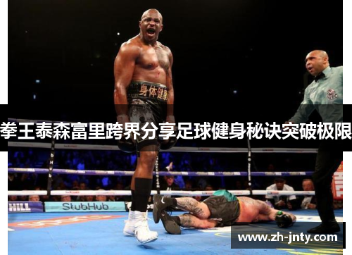 拳王泰森富里跨界分享足球健身秘诀突破极限