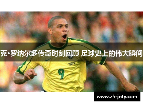 克·罗纳尔多传奇时刻回顾 足球史上的伟大瞬间