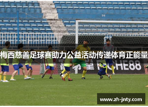 梅西慈善足球赛助力公益活动传递体育正能量